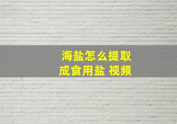 海盐怎么提取成食用盐 视频